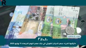 «ترقبوا الآن» سعر الدينار الكويتي فى بنك مصر اليوم الأربعاء 11 يونيو 2025